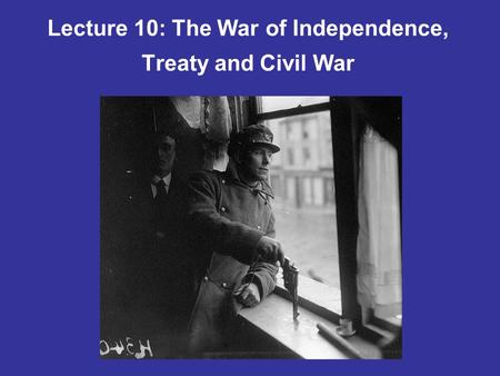 Lecture 10: The War of Independence, Treaty and Civil War.