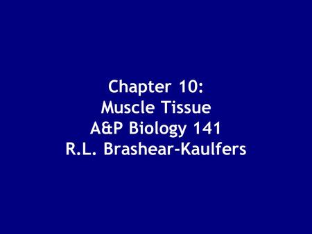 Chapter 10: Muscle Tissue A&P Biology 141 R.L. Brashear-Kaulfers