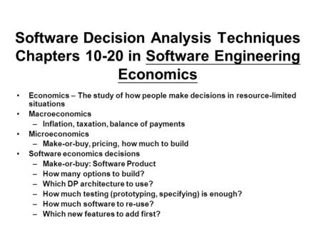Software Decision Analysis Techniques Chapters 10-20 in Software Engineering Economics Economics – The study of how people make decisions in resource-limited.