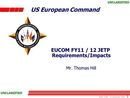 US European Command EPOC-JTRE - 12 December 2014 - 1 UNCLASSIFIED EUCOM FY11 / 12 JETP Requirements/Impacts Mr. Thomas Hill.