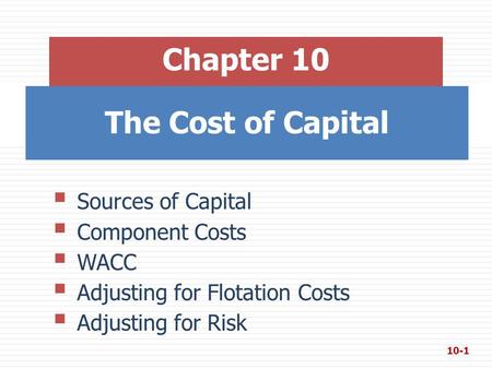 The Cost of Capital Chapter 10  Sources of Capital  Component Costs  WACC  Adjusting for Flotation Costs  Adjusting for Risk 10-1.