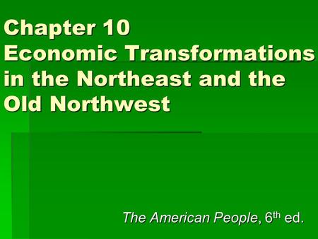 Chapter 10 Economic Transformations in the Northeast and the Old Northwest The American People, 6 th ed.