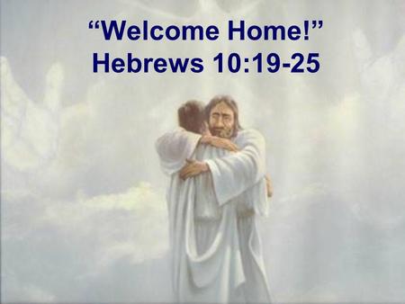 “Welcome Home!” Hebrews 10:19-25. Remembering What We Have In Christ: Forgiveness and Welcome: Hebrews 10:19-20 “Therefore, brothers…” (Hebrews 10:19a)