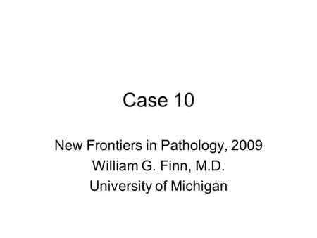 Case 10 New Frontiers in Pathology, 2009 William G. Finn, M.D.
