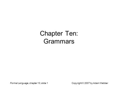 Formal Language, chapter 10, slide 1Copyright © 2007 by Adam Webber Chapter Ten: Grammars.