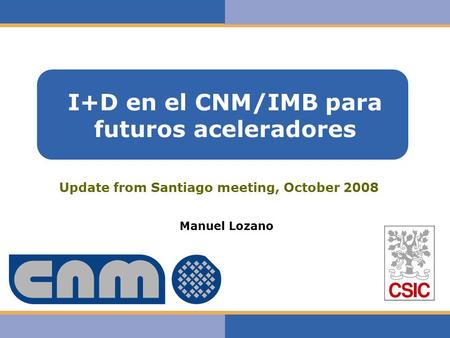 Haga clic para modificar el estilo de texto del patrón I+D en el CNM/IMB para futuros aceleradores Manuel Lozano Update from Santiago meeting, October.