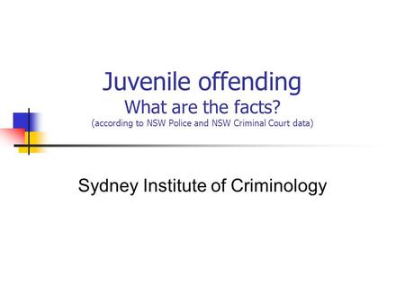 Juvenile offending What are the facts? (according to NSW Police and NSW Criminal Court data) Sydney Institute of Criminology.
