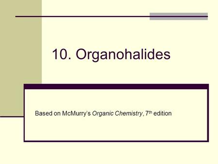 10. Organohalides Based on McMurry’s Organic Chemistry, 7 th edition.