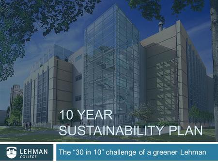 10 YEAR SUSTAINABILITY PLAN The “30 in 10” challenge of a greener Lehman.