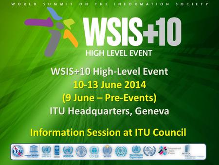 WSIS+10 High-Level Event 10-13 June 2014 (9 June – Pre-Events) ITU Headquarters, Geneva Information Session at ITU Council.