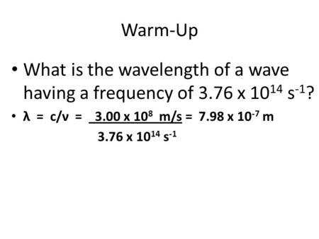 Warm-Up What is the wavelength of a wave having a frequency of 3.76 x 1014 s-1? λ = c/ν = 3.00 x 108 m/s = 7.98 x 10-7 m 3.76 x 1014 s-1.