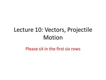 Lecture 10: Vectors, Projectile Motion Please sit in the first six rows.