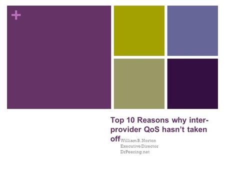 + Top 10 Reasons why inter- provider QoS hasn’t taken off William B. Norton Executive Director DrPeering.net.