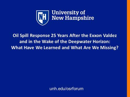 Unh.edu/osrforum Oil Spill Response 25 Years After the Exxon Valdez and in the Wake of the Deepwater Horizon: What Have We Learned and What Are We Missing?