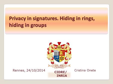 Rennes, 24/10/2014 Cristina Onete CIDRE/ INRIA Privacy in signatures. Hiding in rings, hiding in groups.