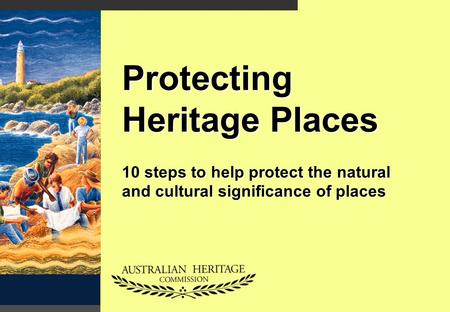 Protecting Heritage Places 10 steps to help protect the natural and cultural significance of places.