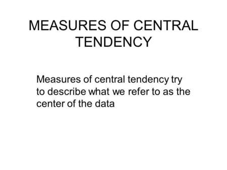 MEASURES OF CENTRAL TENDENCY Measures of central tendency try to describe what we refer to as the center of the data.