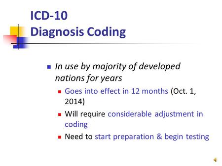 ICD-10 Diagnosis Coding In use by majority of developed nations for years Goes into effect in 12 months (Oct. 1, 2014) Will require considerable adjustment.