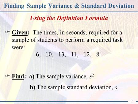 1 Finding Sample Variance & Standard Deviation  Given: The times, in seconds, required for a sample of students to perform a required task were:  Find: