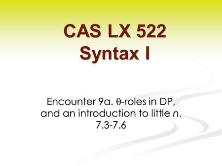 Encounter 9a.  -roles in DP, and an introduction to little n. 7.3-7.6 CAS LX 522 Syntax I.