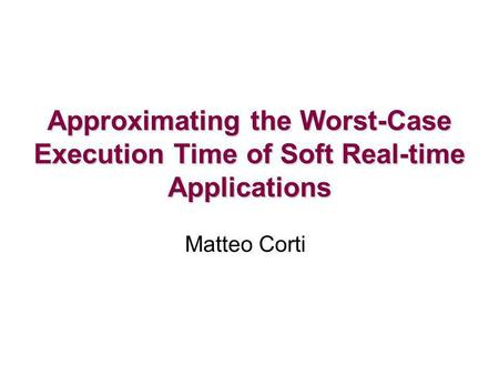 Approximating the Worst-Case Execution Time of Soft Real-time Applications Matteo Corti.