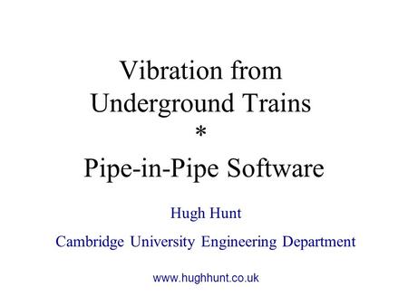 Vibration from Underground Trains * Pipe-in-Pipe Software Hugh Hunt Cambridge University Engineering Department www.hughhunt.co.uk.
