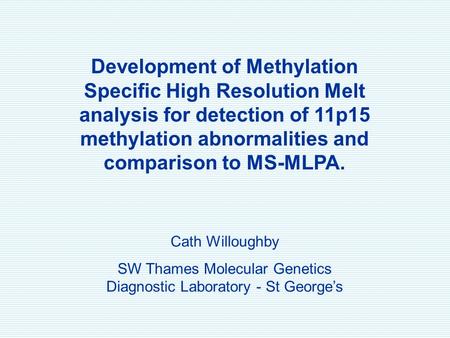 Development of Methylation Specific High Resolution Melt analysis for detection of 11p15 methylation abnormalities and comparison to MS-MLPA. Cath Willoughby.