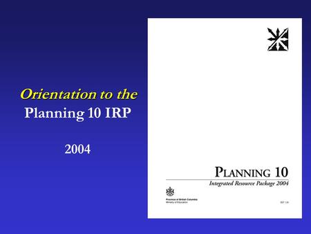 Orientation to the Planning 10 IRP 2004.  How does Planning 10 fit into the 2004 Graduation Program?  How was Planning 10 developed?  What’s the difference.