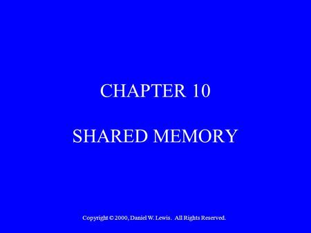 Copyright © 2000, Daniel W. Lewis. All Rights Reserved. CHAPTER 10 SHARED MEMORY.