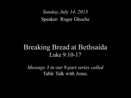 Breaking Bread at Bethsaida Luke 9:10-17 Message 3 in our 9-part series called Table Talk with Jesus. Sunday, July 14, 2013 Speaker: Roger Ghoche.