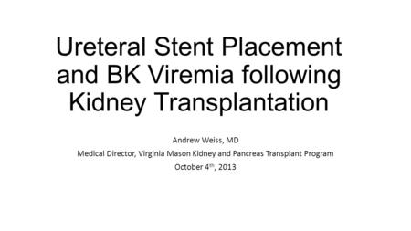 Ureteral Stent Placement and BK Viremia following Kidney Transplantation Andrew Weiss, MD Medical Director, Virginia Mason Kidney and Pancreas Transplant.