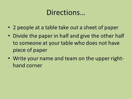 Directions… 2 people at a table take out a sheet of paper Divide the paper in half and give the other half to someone at your table who does not have piece.
