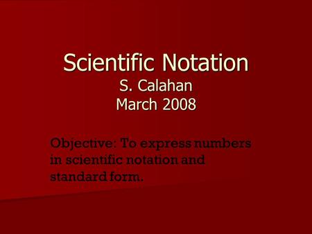 Scientific Notation S. Calahan March 2008 Objective: To express numbers in scientific notation and standard form.