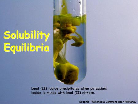 Solubility Equilibria Lead (II) iodide precipitates when potassium iodide is mixed with lead (II) nitrate. Graphic: Wikimedia Commons user PRHaney.