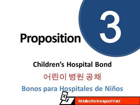 Mobilize the Immigrant Vote! Proposition 3 Children’s Hospital Bond 어린이 병원 공채 Bonos para Hospitales de Niños.
