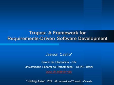 Tropos: A Framework for Requirements-Driven Software Development Jaelson Castro* Centro de Informatica - CIN Universidade Federal de Pernambuco - UFPE.