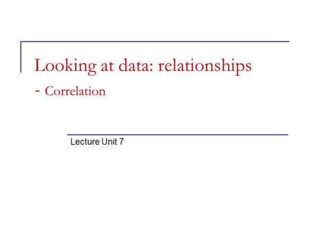 Looking at data: relationships - Correlation Lecture Unit 7.