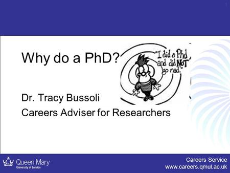 Careers Service www.careers.qmul.ac.uk 1 Why do a PhD? Dr. Tracy Bussoli Careers Adviser for Researchers.