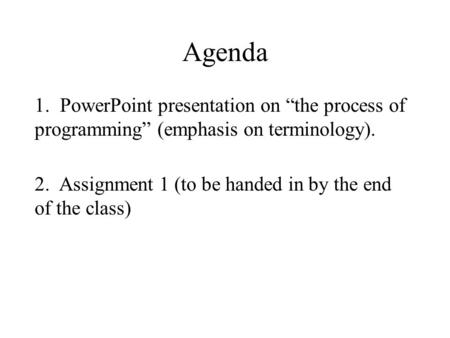 Agenda 1. PowerPoint presentation on “the process of programming” (emphasis on terminology). 2. Assignment 1 (to be handed in by the end of the class)