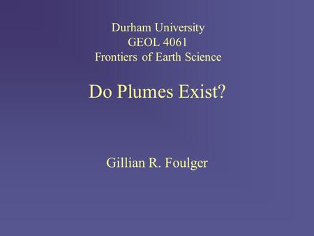 Do Plumes Exist? Gillian R. Foulger Durham University GEOL 4061 Frontiers of Earth Science.