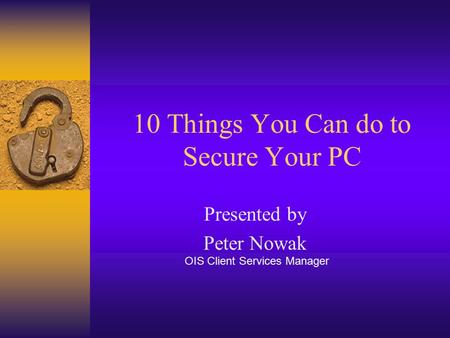 10 Things You Can do to Secure Your PC Presented by Peter Nowak OIS Client Services Manager.