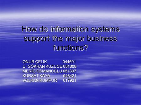How do information systems support the major business functions? ONUR ÇELİK 044601 U. GÖKHAN KUZUCU 051308 MERİÇ OSMANOĞLU 051307 KÜRŞAT KAYA 048421 VOLKAN.