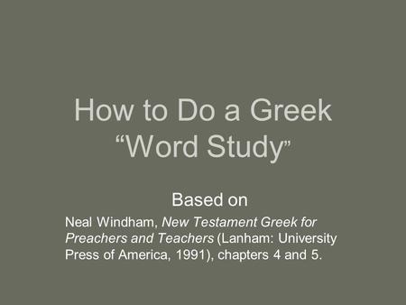 How to Do a Greek “Word Study ” Based on Neal Windham, New Testament Greek for Preachers and Teachers (Lanham: University Press of America, 1991), chapters.