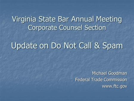 Virginia State Bar Annual Meeting Corporate Counsel Section Update on Do Not Call & Spam Michael Goodman Federal Trade Commission www.ftc.gov.
