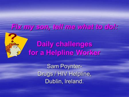 Fix my son, tell me what to do!: Daily challenges for a Helpline Worker Sam Poynter- Drugs / HIV Helpline, Dublin, Ireland.