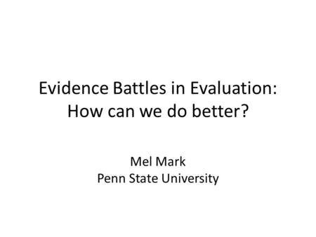 Evidence Battles in Evaluation: How can we do better? Mel Mark Penn State University.