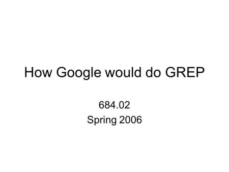 How Google would do GREP 684.02 Spring 2006. Google Massive datasets Massive numbers of machines, working in parallel.