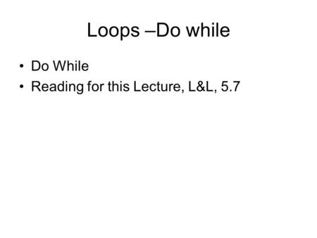 Loops –Do while Do While Reading for this Lecture, L&L, 5.7.