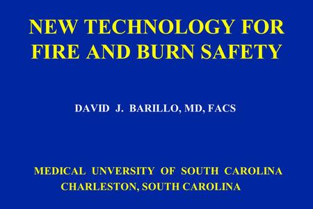 NEW TECHNOLOGY FOR FIRE AND BURN SAFETY DAVID J. BARILLO, MD, FACS MEDICAL UNVERSITY OF SOUTH CAROLINA CHARLESTON, SOUTH CAROLINA.