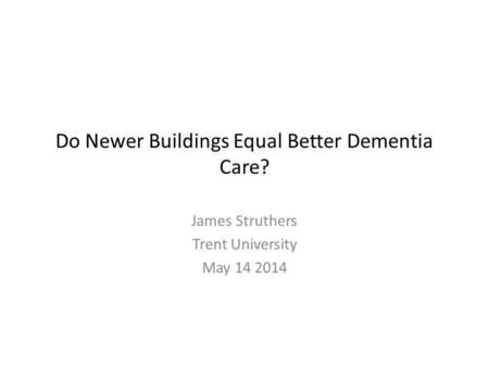 Do Newer Buildings Equal Better Dementia Care? James Struthers Trent University May 14 2014.
